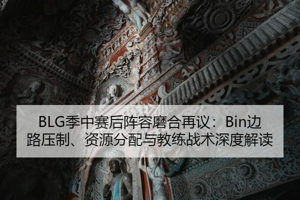 BLG季中赛后阵容磨合再议：Bin边路压制、资源分配与教练战术深度解读